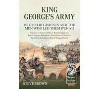 King George's Army: British Regiments and the Men Who Led Them 1793-1815 Volume 5: Royal Artillery; Royal Engineers; Royal Veteran Battalions; ... Garrison Battalions; Royal Waggon Train