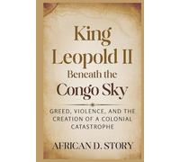 King Leopold II: Beneath the Congo Sky: Greed, Violence, and the Creation of a Colonial Catastrophe