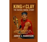 King of Clay: The Rafael Nadal Story: A Journey of Grit, Glory, and Unyielding Spirit on the Road to Tennis Immortality