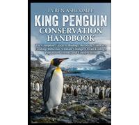 KING PENGUIN CONSERVATION HANDBOOK: The Complete Guide to Biology, Breeding Colonies, Feeding, Behavior, Climate Change, Ocean Ecology, Population Trends, and Conservation