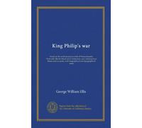 King Philip's war: based on the archives and records of Massachusetts, Plymouth, Rhode Island and Connecticut, and contemporary letters and accounts, with biographical and topographical notes