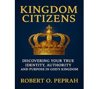 KINGDOM CITIZENS: DISCOVERING YOUR TRUE IDENTITY, AUTHORITY AND PURPOSE IN GOD’S KINGDOM