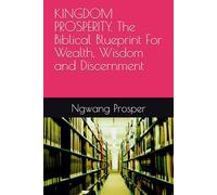 KINGDOM PROSPERITY. The Biblical Blueprint For Wealth, Wisdom and Discernment