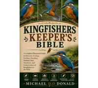 KINGFISHERS KEEPER'S BIBLE: A Complete Illustrated Guide to Behavior, Ecology, Feeding, Breeding, Habitat, Diet, Nutrition, and Conservation of Kingfishers in the Wild