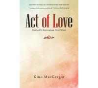 Act of Love: Radically Reprogram Your Mind by Macgregor, Kino