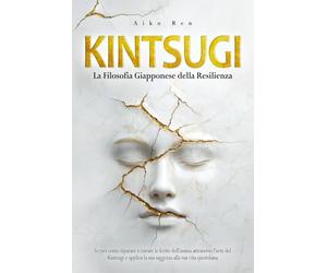 Kintsugi: La Filosofia Giapponese della Resilienza: Scopri come riparare e curare le ferite dell'anima attraverso l'arte del Kintsugi e applica la sua saggezza alla tua vita quotidiana.