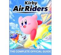 KIRBY AIR RIDERS: THE COMPLETE OFFICIAL GUIDE A Definitive Mastery Guide to City Trial, Air Ride, Top Ride, Unlockables, Legendary Machines, and Advanced Strategy.