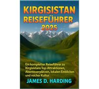 KIRGISISTAN REISEFÜHRER 2025: Ein kompletter Reiseführer zu Kirgisistans Top-Attraktionen, Abenteuerplätzen, lokalen Einblicken und reicher Kultur