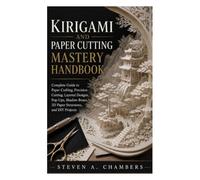 Kirigami And Paper Cutting Mastery Handbook: Complete Guide to Paper Crafting, Precision Cutting, Layered Designs, Pop-Ups, Shadow Boxes, 3D Paper Structures, and DIY Projects