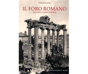 Kissel,Theodore. - Il foro romano. Vita nel cuore di Roma.