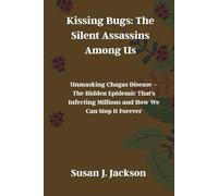 Kissing Bugs: The Silent Assassins Among Us: Unmasking Chagas Disease - The Hidden Epidemic That's Infecting Millions and How We Can Stop It Forever