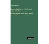 Kitabi Kulsum Naneh ou Le livre des dames de la Perse: Contenant les règles de leurs m¿urs, usages et supersitions d'intérieur