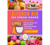 Kitchen Aid Ice Cream Maker Cookbook: Delicious Recipes and Expert Tips for Creating Homemade Frozen Treats