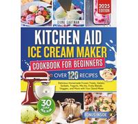 Kitchen Aid Ice Cream Maker Cookbook for Beginners: Delicious Homemade Frozen Treats, Gelato, Sorbets, Yogurts, Mix-Ins, Fruity Blends, Veggies, and More with Your Stand Mixer