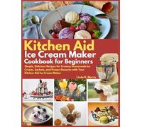 Kitchen Aid Ice Cream Maker Cookbook for Beginners: Simple, Delicious Recipes for Creamy Homemade Ice Cream, Sorbets, and Frozen Desserts with Your Kitchen Aid Ice Cream Maker