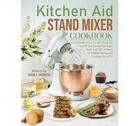Kitchen Aid Stand Mixer Cookbook: From Breads to Ice Cream: Unlock the Power of Your KitchenAid Stand Mixer with 125+ Recipes for Mixing, Baking, and Creating Like a Pro