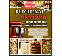 KitchenAid Artisan Cookbook For Beginners: 200 Delicious Recipes & Essential Techniques To Master The Power Of Your Mixer