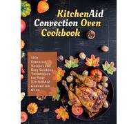 KitchenAid Convection Oven Cookbook: 120+ Essential Recipes and Easy Cooking Techniques for Your KitchenAid Convection Oven
