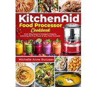 KitchenAid Food Processor Cookbook: From Silky Soups to Indulgent Desserts, Unlocking the True Power of Your Food Processor