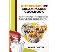 KITCHENAID ICE CREAM MAKER COOKBOOK: Easy Homemade Recipes for Ice Cream, Gelato, Sorbet, and More