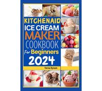 KitchenAid Ice Cream Maker Cookbook for Beginners 2024: Master the Art of Ice Cream Making for Beginners: Quick, Creative, and Nutritious Recipes for Delicious Homemade Frozen Treats