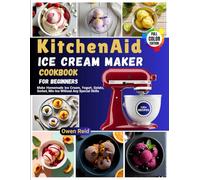 KitchenAid Ice Cream Maker Cookbook for Beginners: Make Homemade Ice Cream, Yogurt, Gelato, Sorbet, Mix-Ins Without Any Special Skills