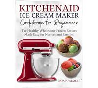 KitchenAid Ice Cream Maker Cookbook for Beginners: The Healthy Wholesome Frozen Recipes Made Easy for Novices and Families