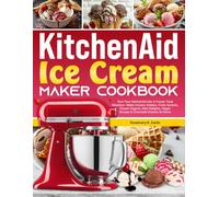 KitchenAid Ice Cream Maker Cookbook: Turn Your KitchenAid Into A Frozen Treat Machine-Make Creamy Gelatos, Fruity Sorbets, Frozen Yogurts, Keto Delights, Vegan Scoops & Chocolate Dreams At Home