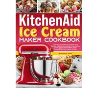 KitchenAid Ice Cream Maker Cookbook: Turn Your KitchenAid Into A Frozen Treat Machine-Make Creamy Gelatos, Fruity Sorbets, Frozen Yogurts, Keto Delights, Vegan Scoops & Chocolate Dreams At Home