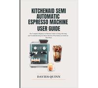 KitchenAid Semi Automatic Espresso Machine User Guide: The Complete Beginner-to-Barista Guide to Setup, Brewing and Troubleshooting for Home Baristas Who Refuse to Settle for Bad Shots
