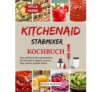 KitchenAid Stabmixer Kochbuch: Eine praktische Rezeptsammlung für Smoothies, Suppen, Saucen, Dips und die tägliche Küche
