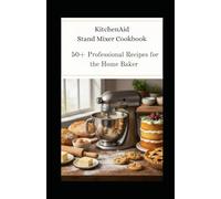 KitchenAid Stand Mixer Cookbook: 50+ Professional Recipes for the Home Baker From Artisan Breads to Decadent Desserts - Master Your Mixer, Elevate Your Baking