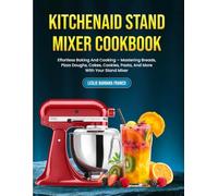 KitchenAid Stand Mixer Cookbook: Effortless Baking And Cooking - Mastering Breads, Pizza Doughs, Cakes, Cookies, Pasta, And More With Your Stand Mixer
