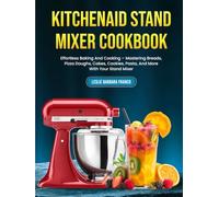 KitchenAid Stand Mixer Cookbook: Effortless Baking And Cooking - Mastering Breads, Pizza Doughs, Cakes, Cookies, Pasta, And More With Your Stand Mixer
