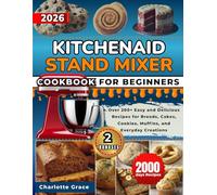 KitchenAid Stand Mixer Cookbook For Beginners: Over 200+ Easy and Delicious Recipes for Breads, Cakes, Cookies, Muffins, and Everyday Creations