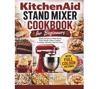 KitchenAid Stand Mixer Cookbook for Beginners: Simple Recipes to Make Bread, Pizza Dough, Cakes, Cookies, Frostings, Desserts, and Ice Cream
