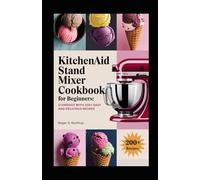 KitchenAid Stand Mixer Cookbook for Beginners: Standout with 200+ Easy and Delicious Recipes on Breakfast Delights, Artisanal Breads, Homemade Pantry Staples And Many More