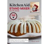 Kitchenaid Stand Mixer Recipe Book: 110+ Recipes for Every Occasion From Cakes to Meatballs, Master the Art of Baking, Mixing, and Cooking with Your Stand Mixer