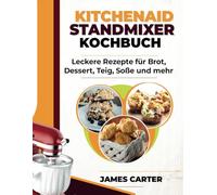 KITCHENAID STANDMIXER KOCHBUCH: Leckere Rezepte für Brot, Desserts, Teig, Saucen und mehr