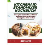 KITCHENAID STANDMIXER KOCHBUCH: Rezepte für Brotmaschinen, Kuchen, Kekse, Pasta & hausgemachte Soßen