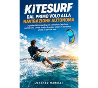 KITESURF DAL PRIMO VOLO ALLA NAVIGAZIONE AUTONOMA: La guida di Kiteboarding per controllare l’aquilone, partire sulla tavola, risalire il vento e saltare in sicurezza, anche se parti da zero