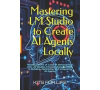 KITS FOR LIFE Mastering LM Studio to Create AI Agents Locally (Tascabile)