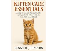 Kitten Care Essentials: A Complete Guide to Raising Healthy, Happy, and Well-Behaved Kittens from Birth to Adulthood