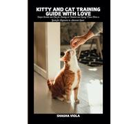 KITTY AND CAT TRAINING GUIDE WITH LOVE: Simple Secrets and Tips for Raising an Obedient and Loving Meow Feline a Guide for Beginners to Advanced Levels