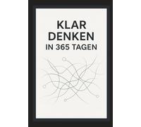 Klar Denken in 365 Tagen: Jeden Tag eine Seite, die dein Denken schärft und Entscheidungen verbessert.