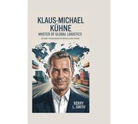 Klaus-Michael Kühne: Master of Global Logistics: The Quiet Tycoon Behind the World’s Supply Chains