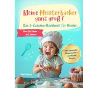 Kleine Meisterbäcker ganz groß!: Das 5-Zutaten-Backbuch für Kinder ab 6 Jahren mit süßen und herzhaften Lieblingsrezepten zum Selbermachen - inklusive ... Mitmachseiten und zuckerfreier Rezepte.