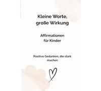 Kleine Worte - große Wirkung: Affirmationen für Kinder - Positive Gedanken, die stark machen