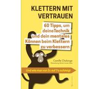 KLETTERN MIT VERTRAUEN - 60 Tipps, um deine Technik und dein mentales Können beim Klettern zu verbessern: Und wie man von 5c auf 7a aufsteigt