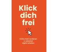KLICK DICH FREI: Online Geld verdienen & nebenbei digital arbeiten - Schritt für Schritt zur eigenen digitalen Selbstständigkeit